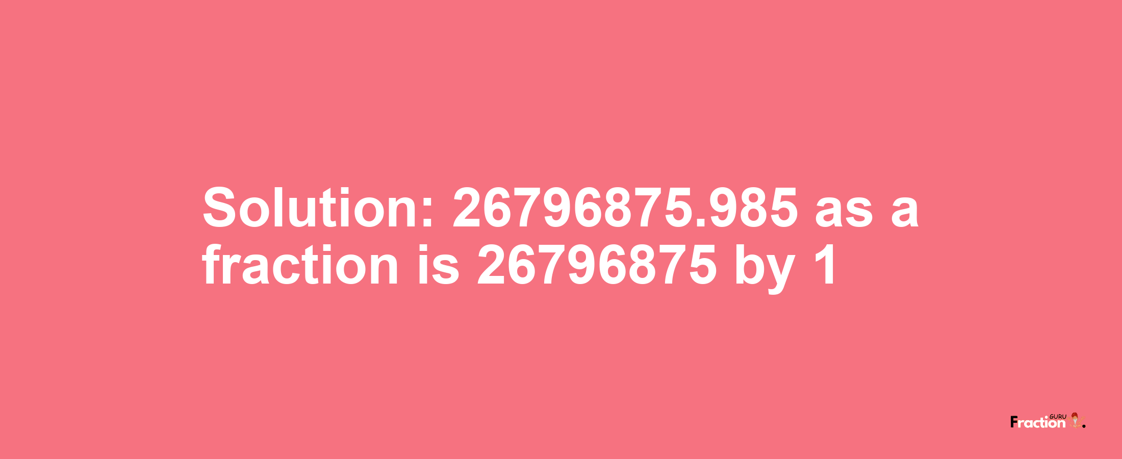 Solution:26796875.985 as a fraction is 26796875/1